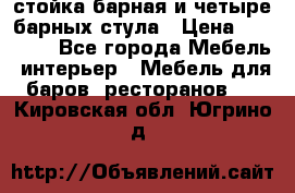 стойка барная и четыре барных стула › Цена ­ 20 000 - Все города Мебель, интерьер » Мебель для баров, ресторанов   . Кировская обл.,Югрино д.